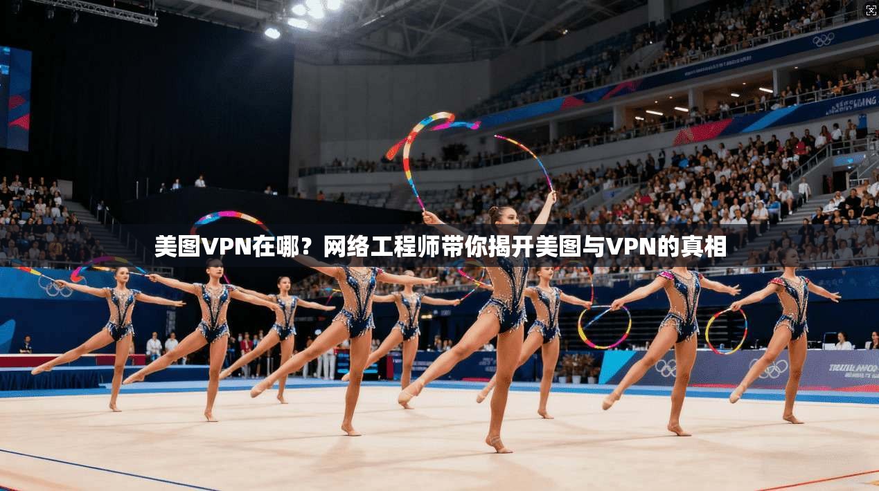 美图VPN在哪？网络工程师带你揭开美图与VPN的真相