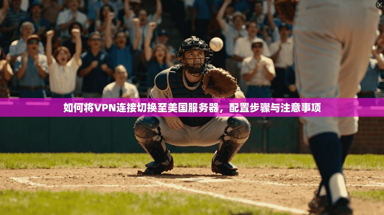 如何将VPN连接切换至美国服务器，配置步骤与注意事项