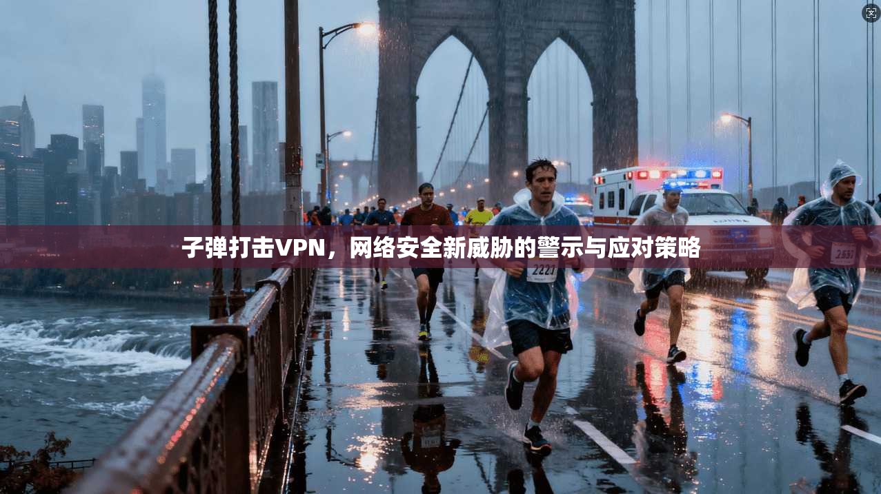 子弹打击VPN,网络安全新威胁的警示与应对策略