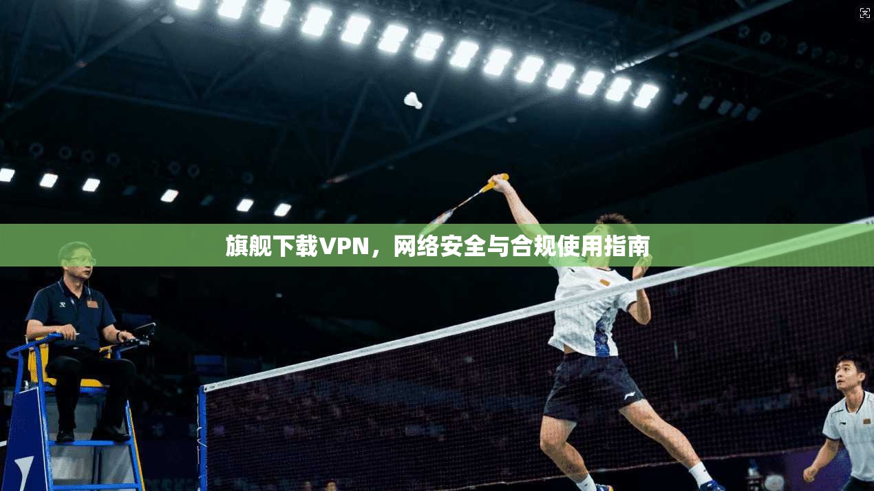 旗舰下载VPN，网络安全与合规使用指南  第1张