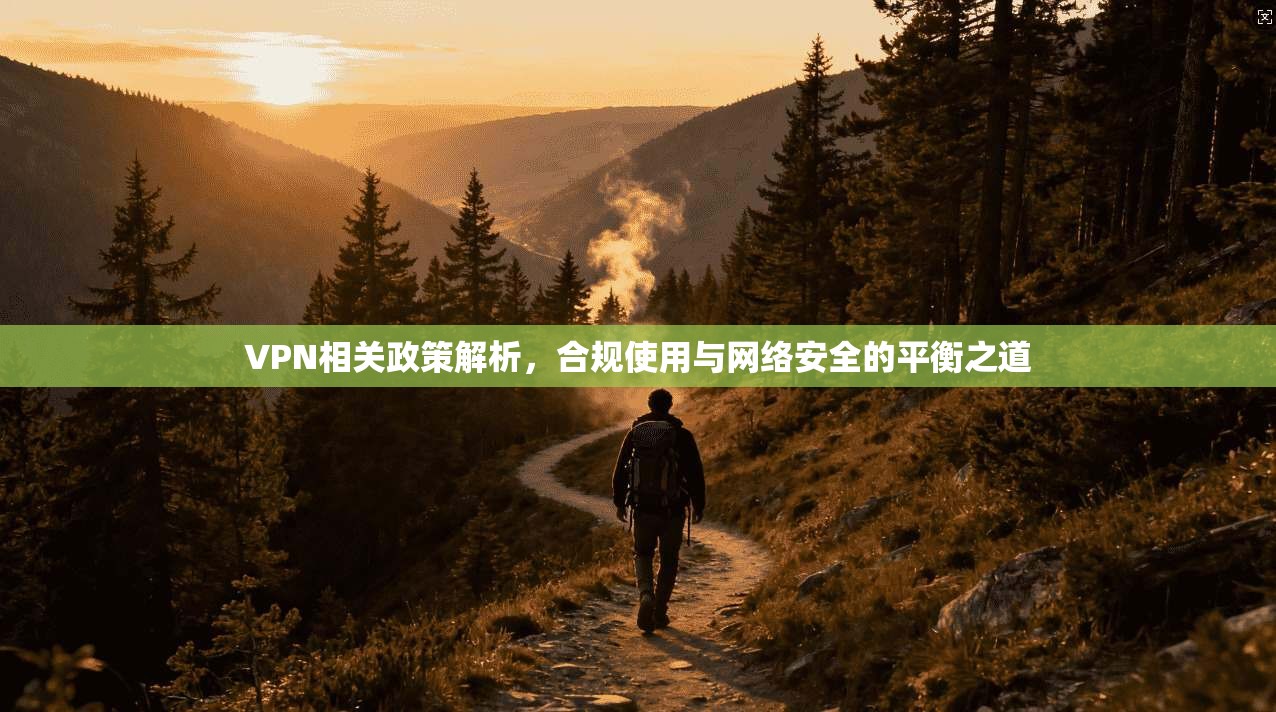VPN相关政策解析，合规使用与网络安全的平衡之道