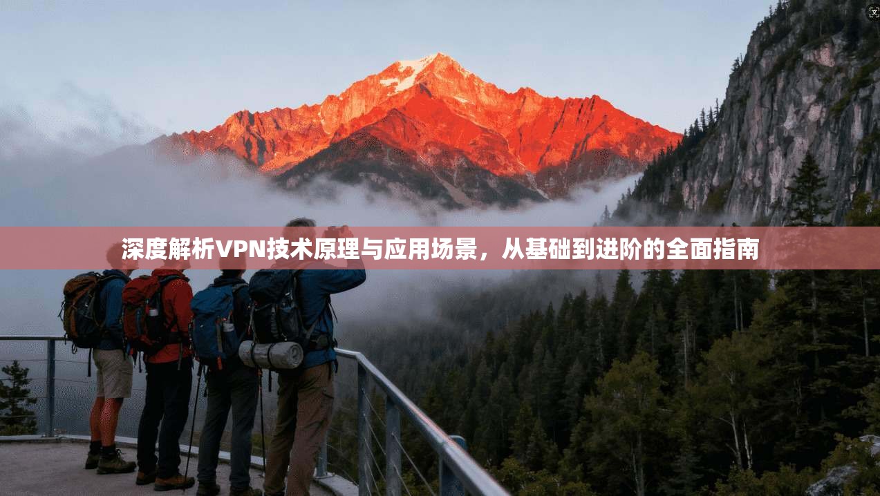 深度解析VPN技术原理与应用场景，从基础到进阶的全面指南