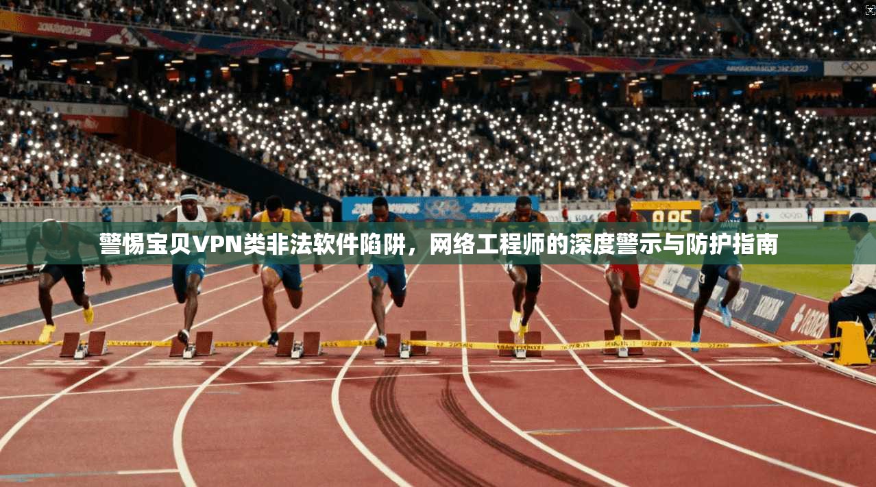 警惕宝贝VPN类非法软件陷阱，网络工程师的深度警示与防护指南