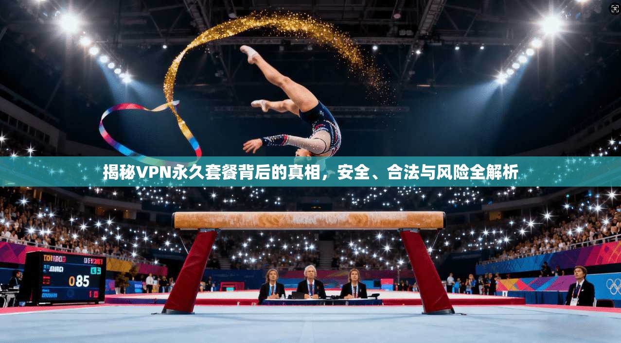 揭秘VPN永久套餐背后的真相，安全、合法与风险全解析