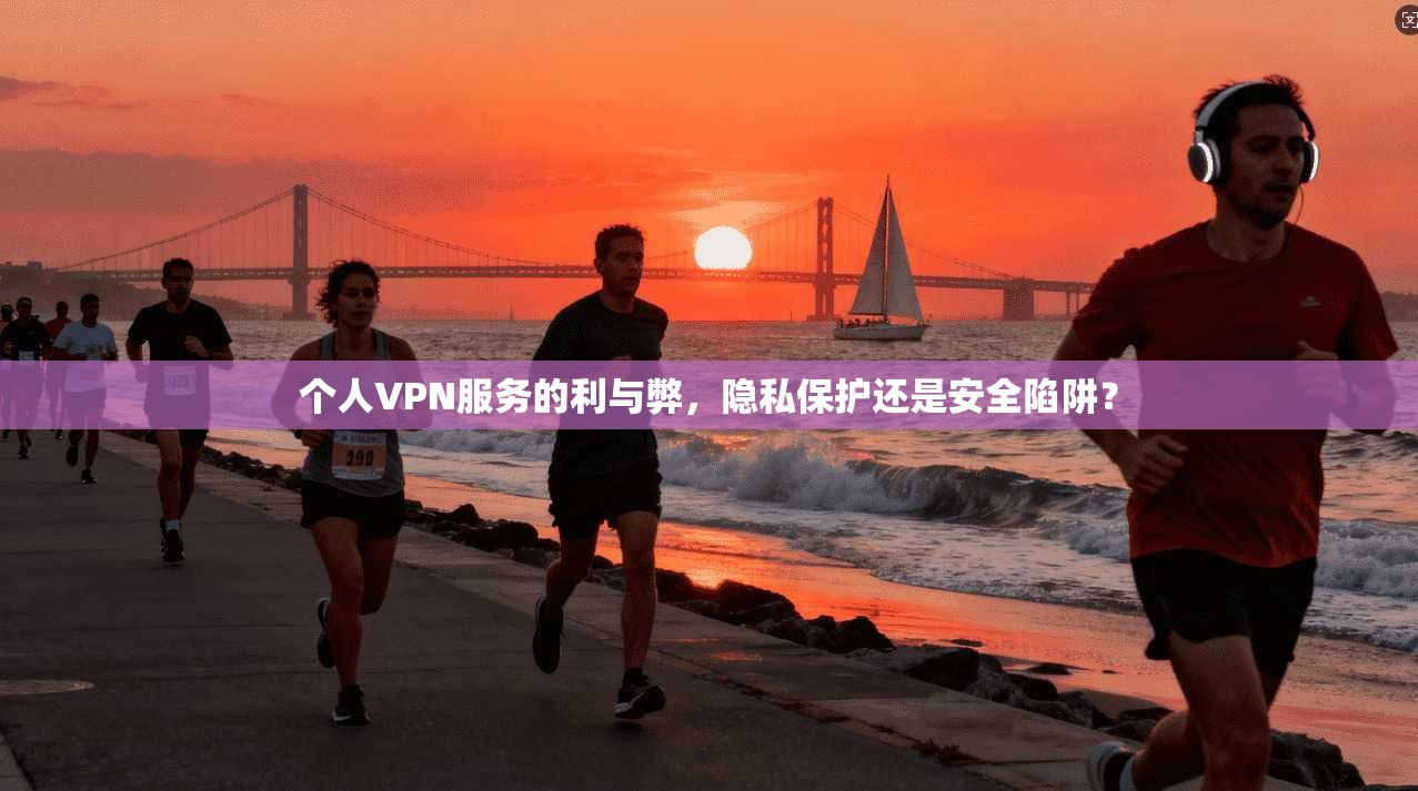 个人VPN服务的利与弊,隐私保护还是安全陷阱?