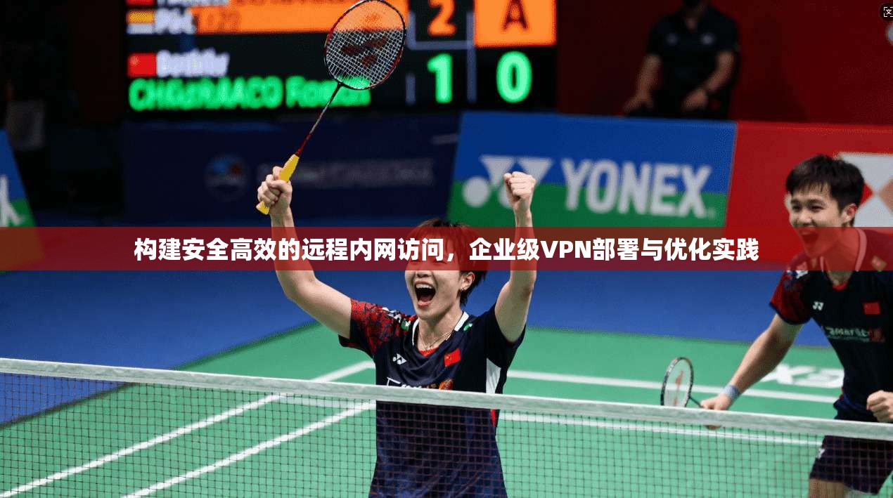 构建安全高效的远程内网访问,企业级VPN部署与优化实践
