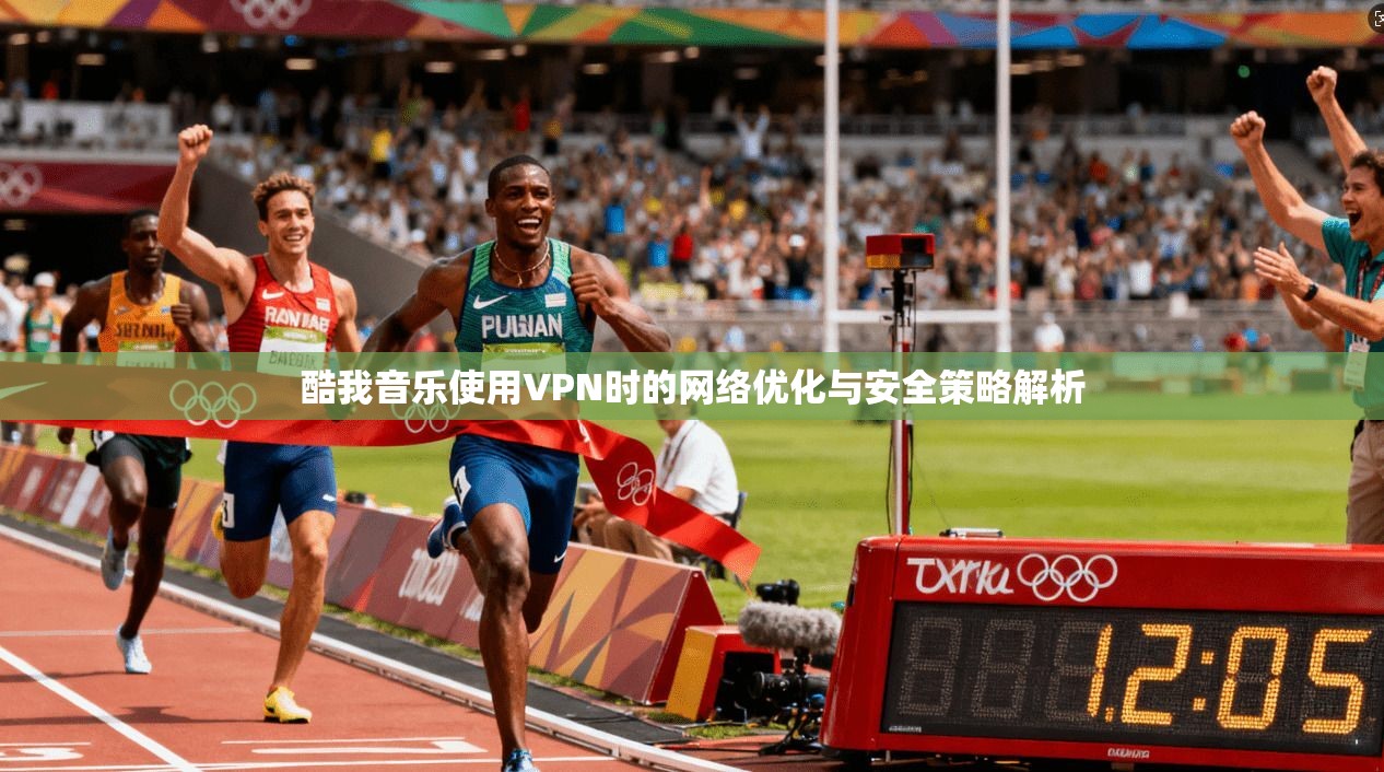 酷我音乐使用VPN时的网络优化与安全策略解析