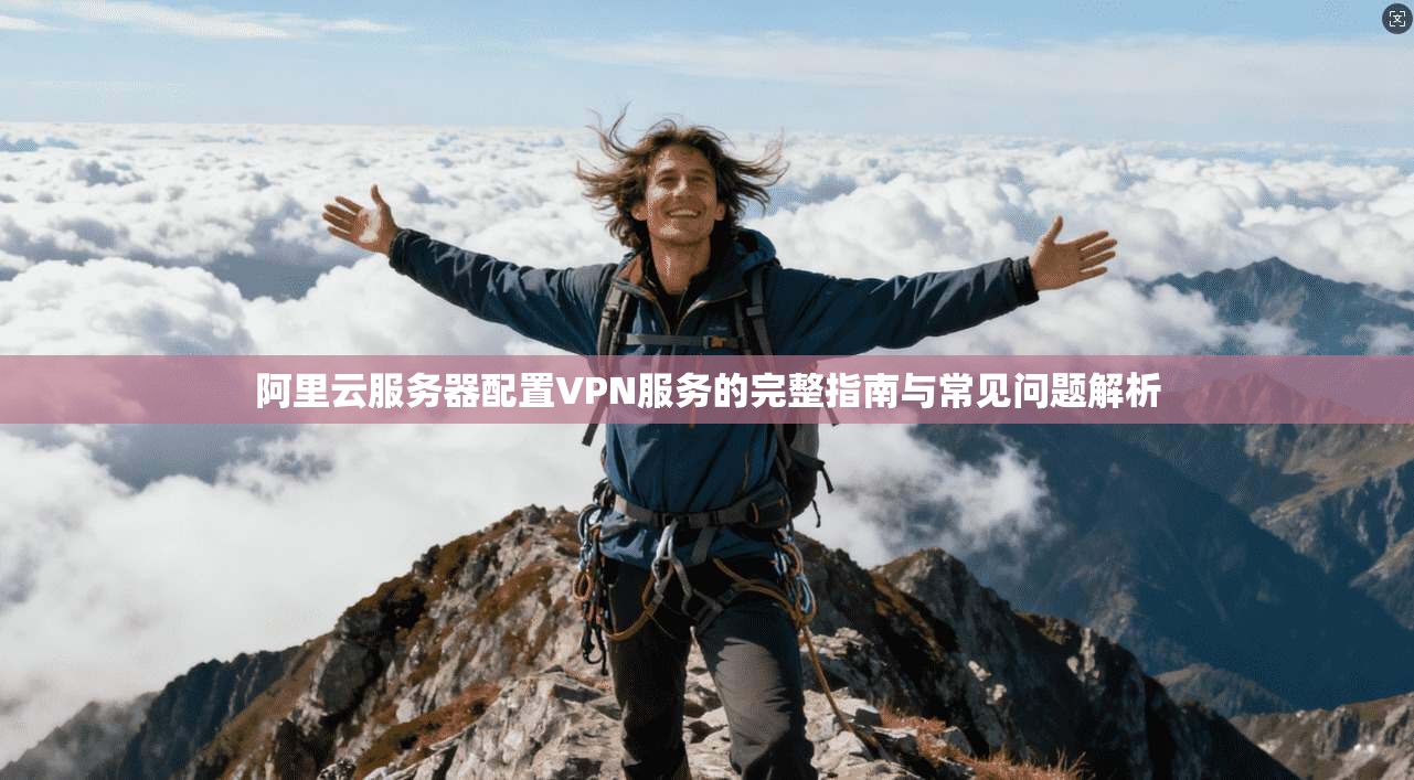 阿里云服务器配置VPN服务的完整指南与常见问题解析