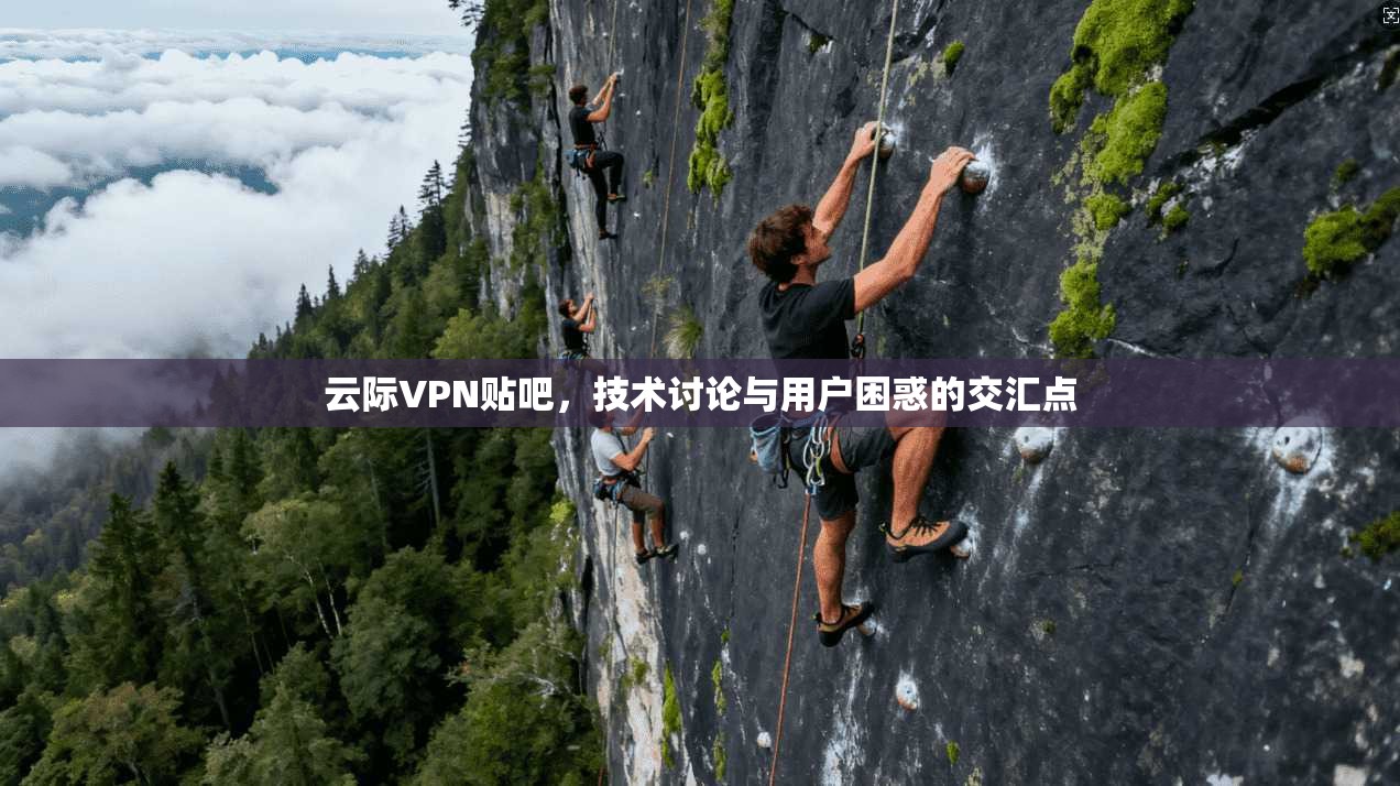 云际VPN贴吧，技术讨论与用户困惑的交汇点