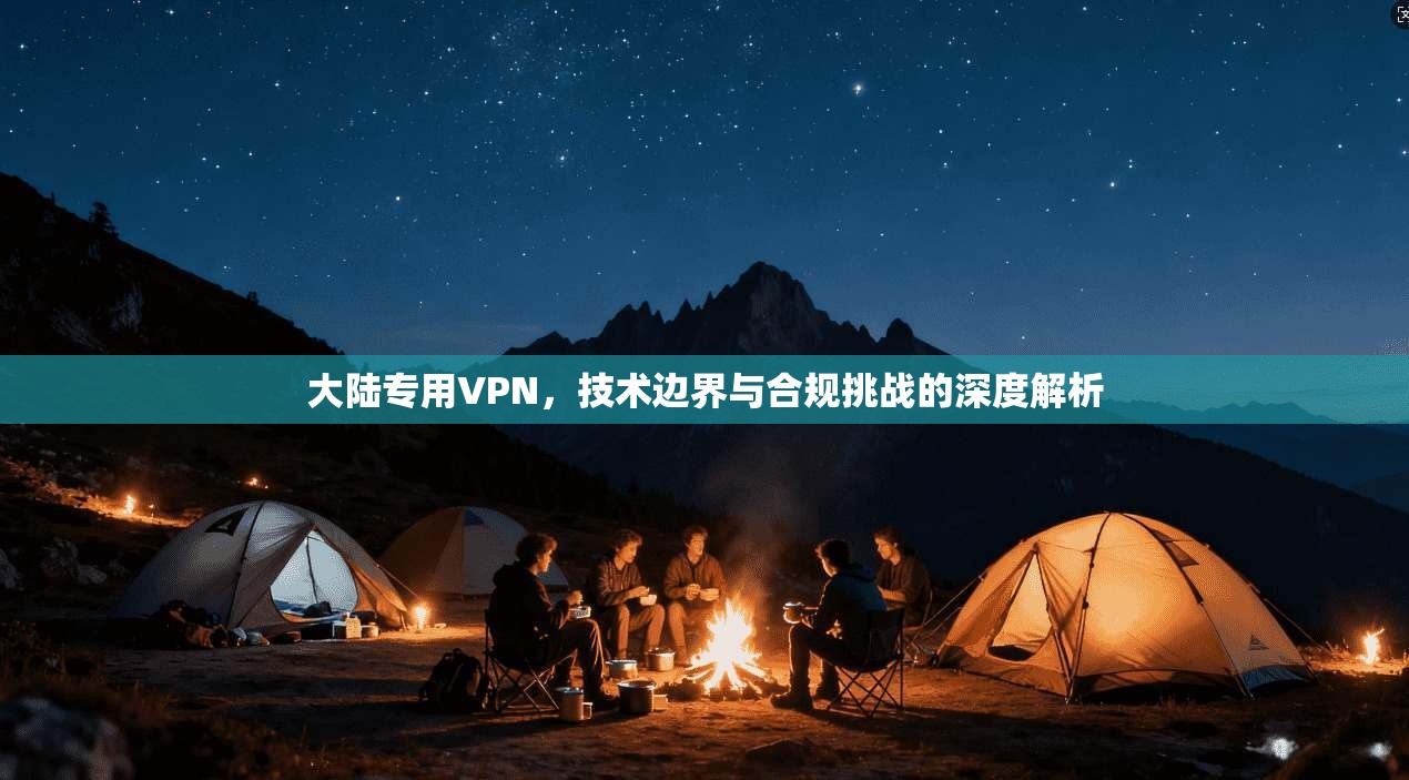 大陆专用VPN,技术边界与合规挑战的深度解析
