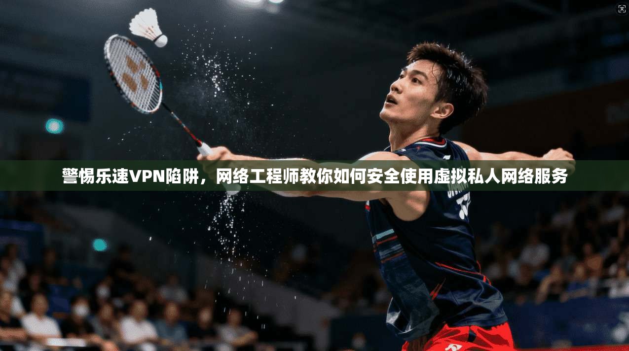 警惕乐速VPN陷阱，网络工程师教你如何安全使用虚拟私人网络服务