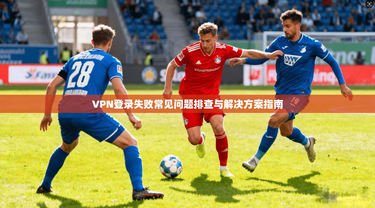 VPN登录失败常见问题排查与解决方案指南