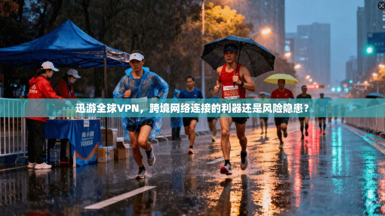 迅游全球VPN,跨境网络连接的利器还是风险隐患?