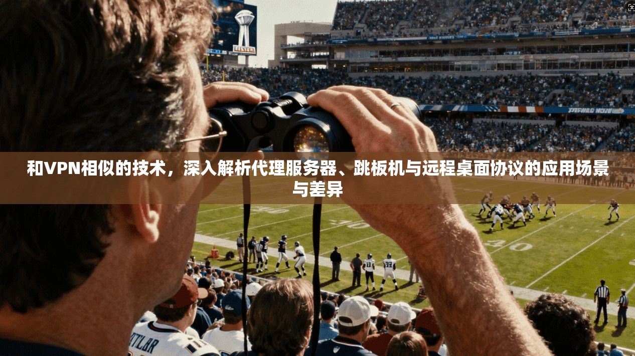 和VPN相似的技术，深入解析代理服务器、跳板机与远程桌面协议的应用场景与差异