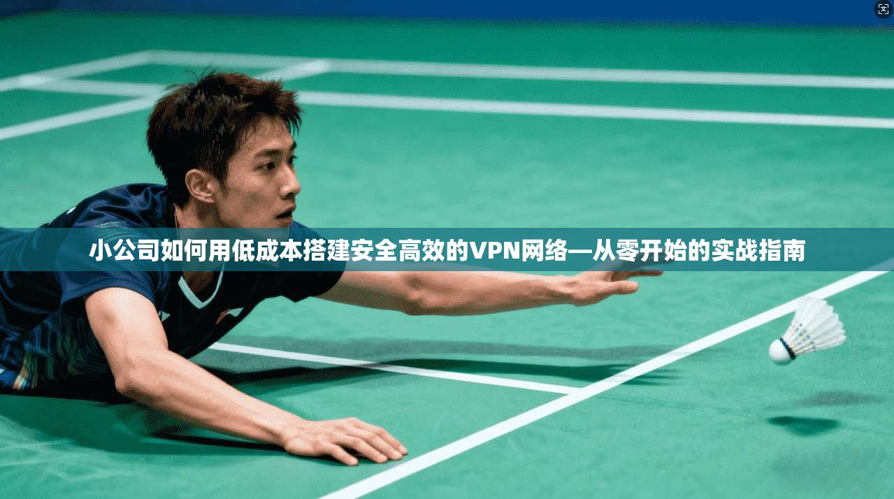 小公司如何用低成本搭建安全高效的VPN网络—从零开始的实战指南