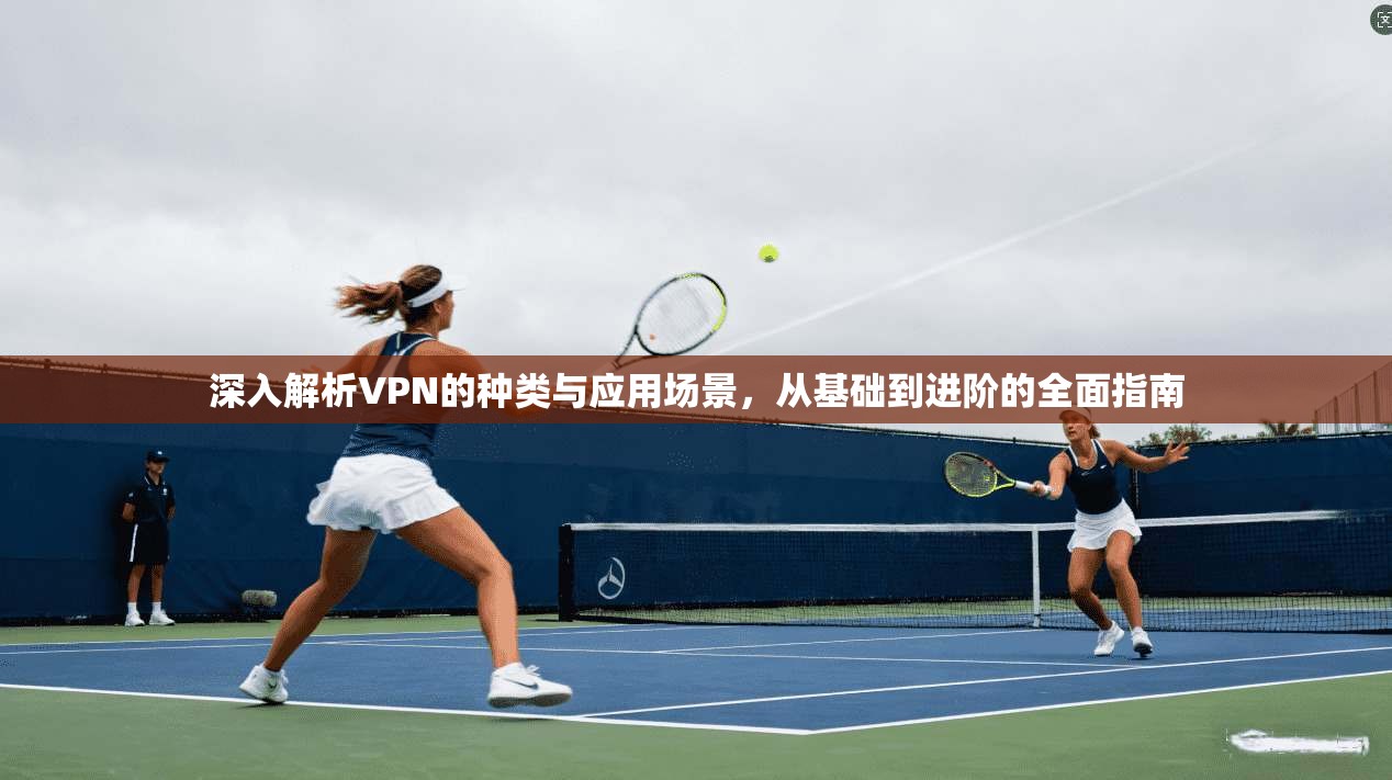 深入解析VPN的种类与应用场景，从基础到进阶的全面指南  第1张