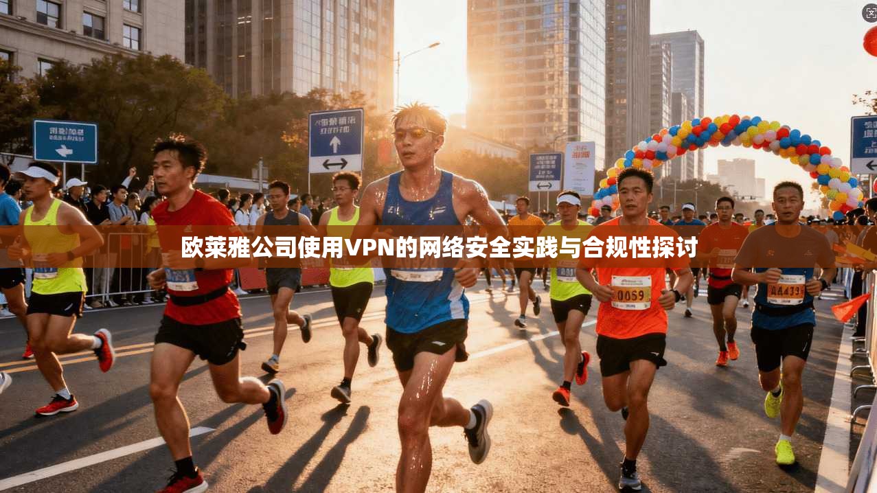 欧莱雅公司使用VPN的网络安全实践与合规性探讨 第1张 欧莱雅公司使用VPN的网络安全实践与合规性探讨 第1张