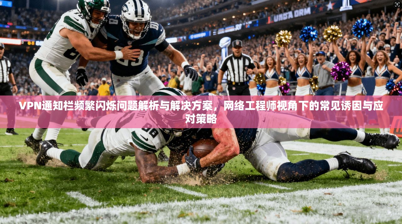 VPN通知栏频繁闪烁问题解析与解决方案，网络工程师视角下的常见诱因与应对策略