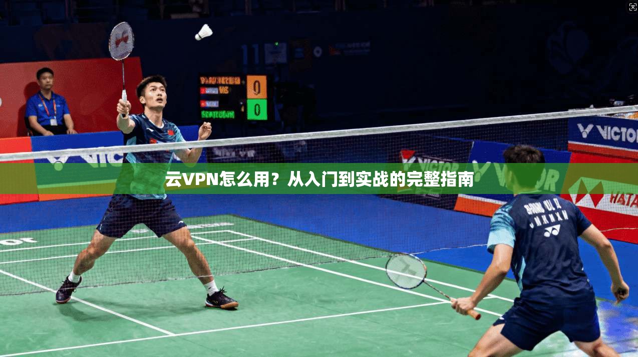 云VPN怎么用？从入门到实战的完整指南