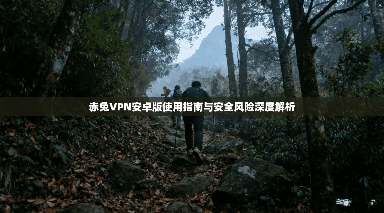 赤兔VPN安卓版使用指南与安全风险深度解析