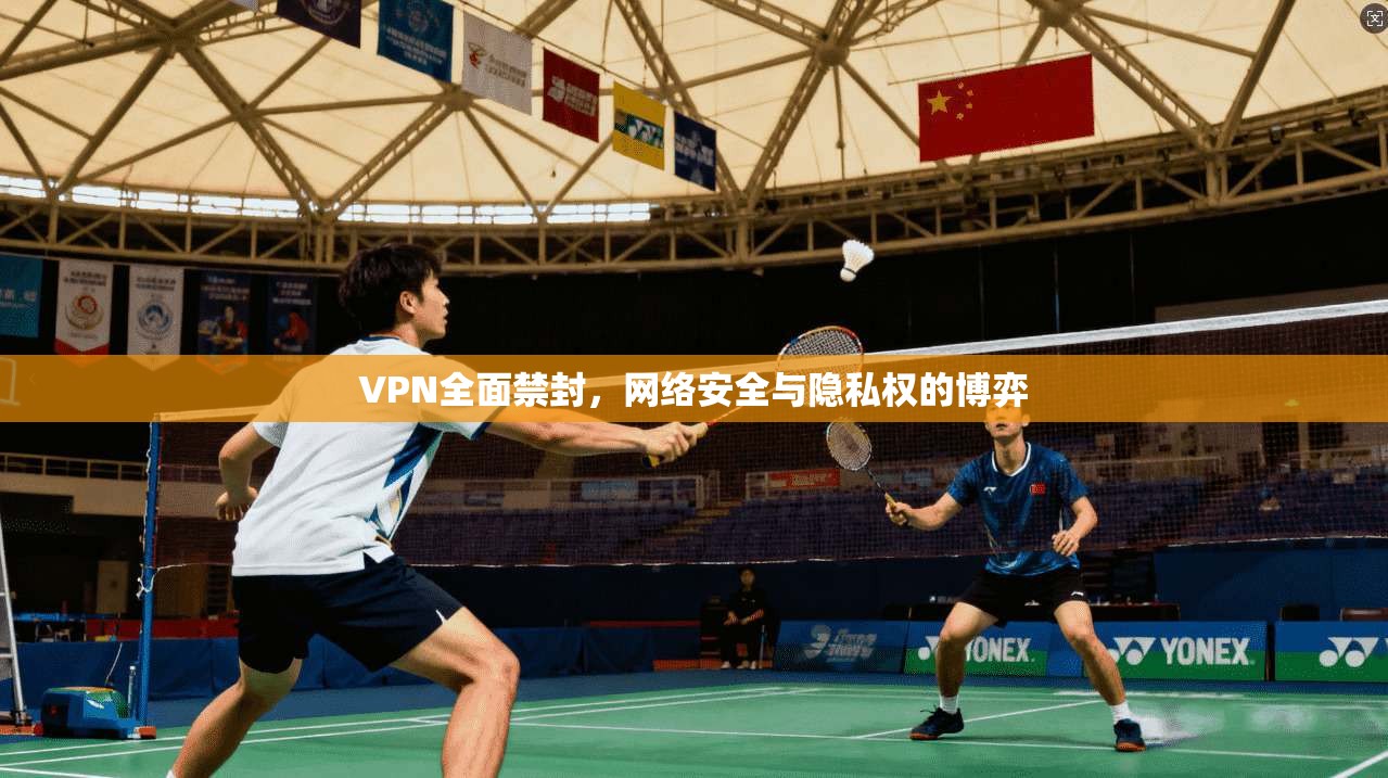 VPN全面禁封，网络安全与隐私权的博弈