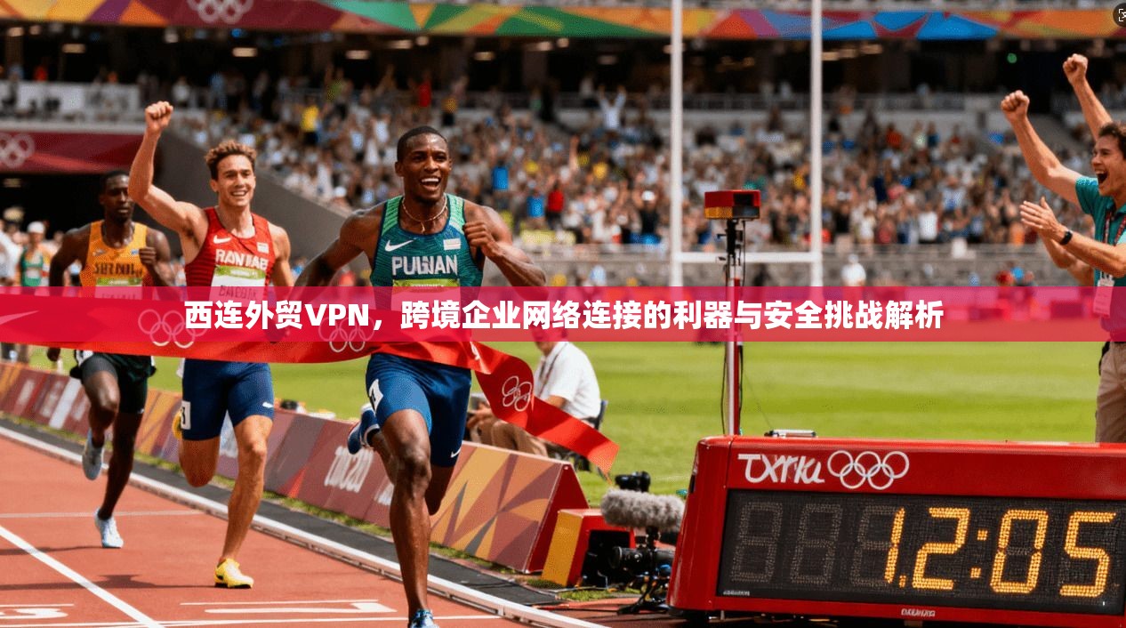 西连外贸VPN，跨境企业网络连接的利器与安全挑战解析