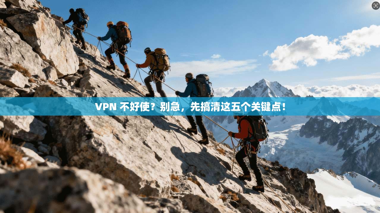 VPN 不好使？别急，先搞清这五个关键点！