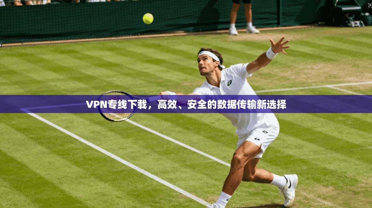 VPN专线下载，高效、安全的数据传输新选择