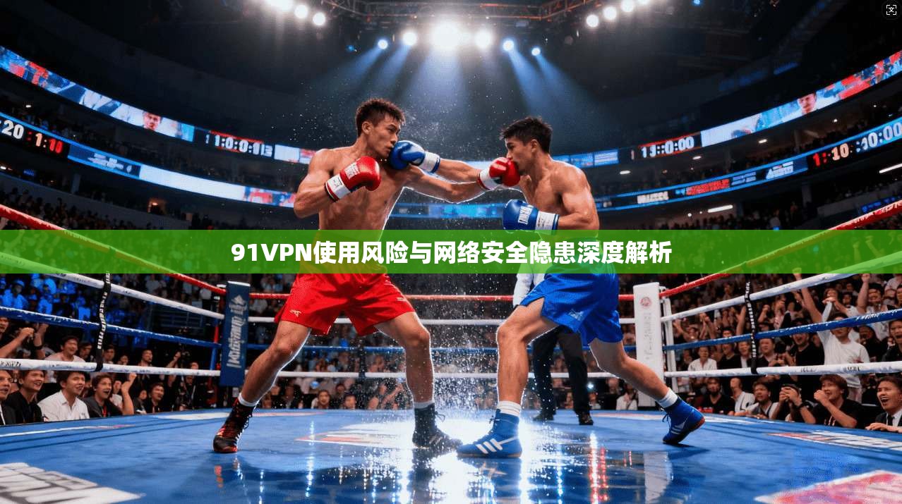 91VPN使用风险与网络安全隐患深度解析