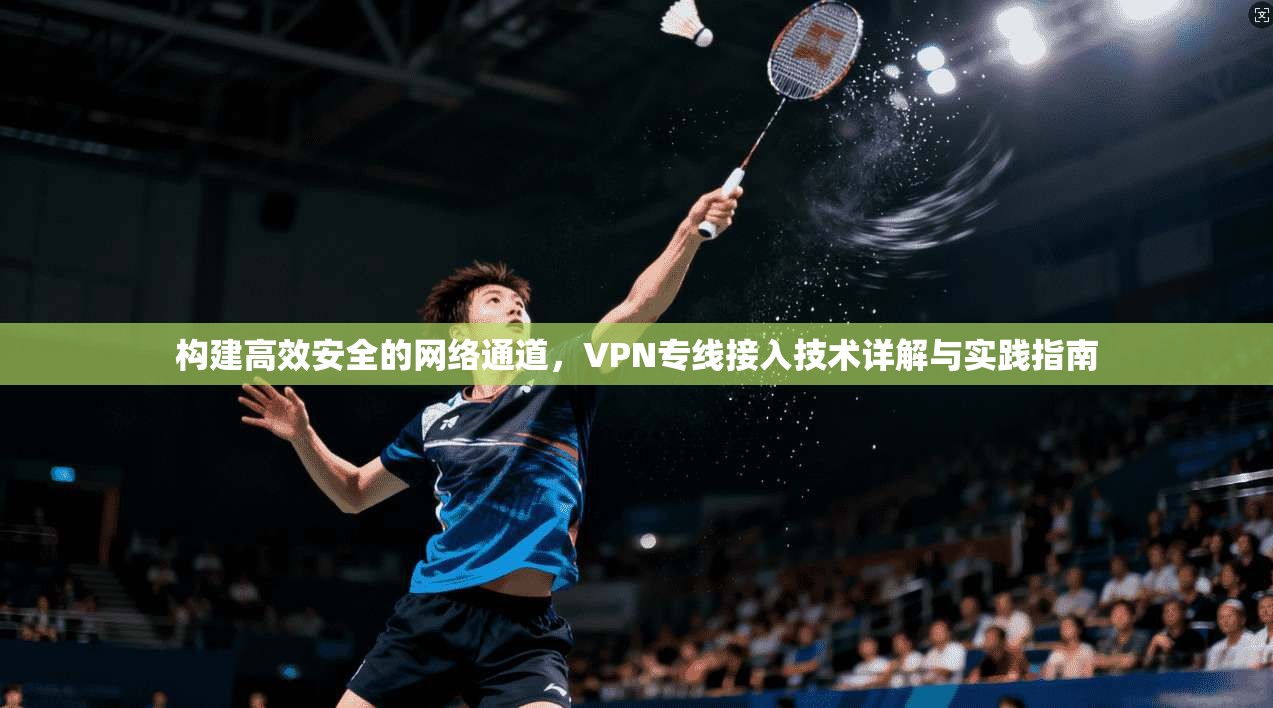 构建高效安全的网络通道，VPN专线接入技术详解与实践指南