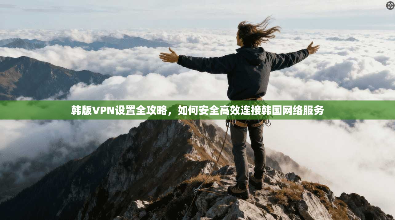 韩版VPN设置全攻略，如何安全高效连接韩国网络服务