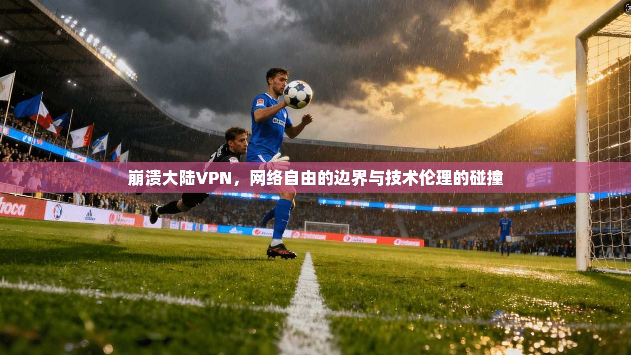 崩溃大陆VPN，网络自由的边界与技术伦理的碰撞  第1张