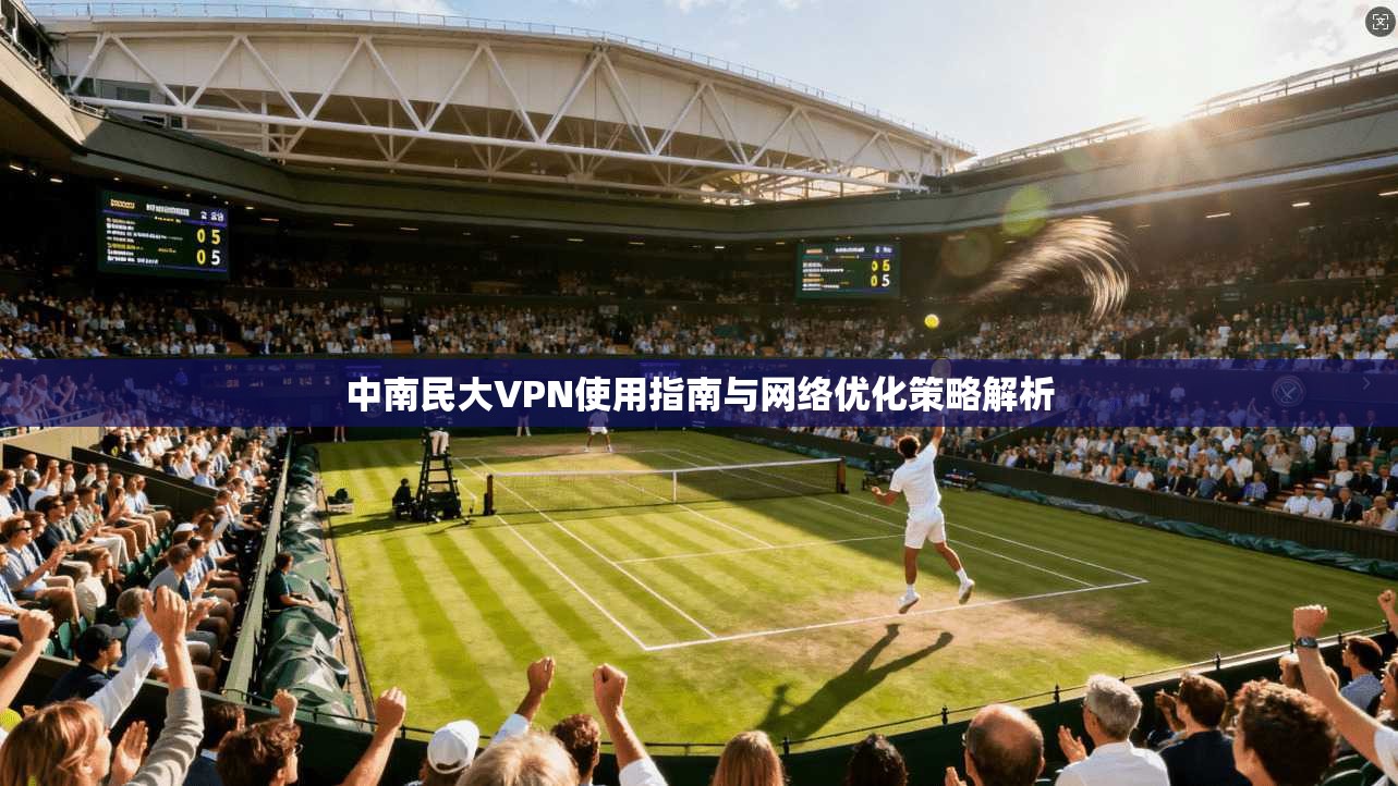 中南民大VPN使用指南与网络优化策略解析