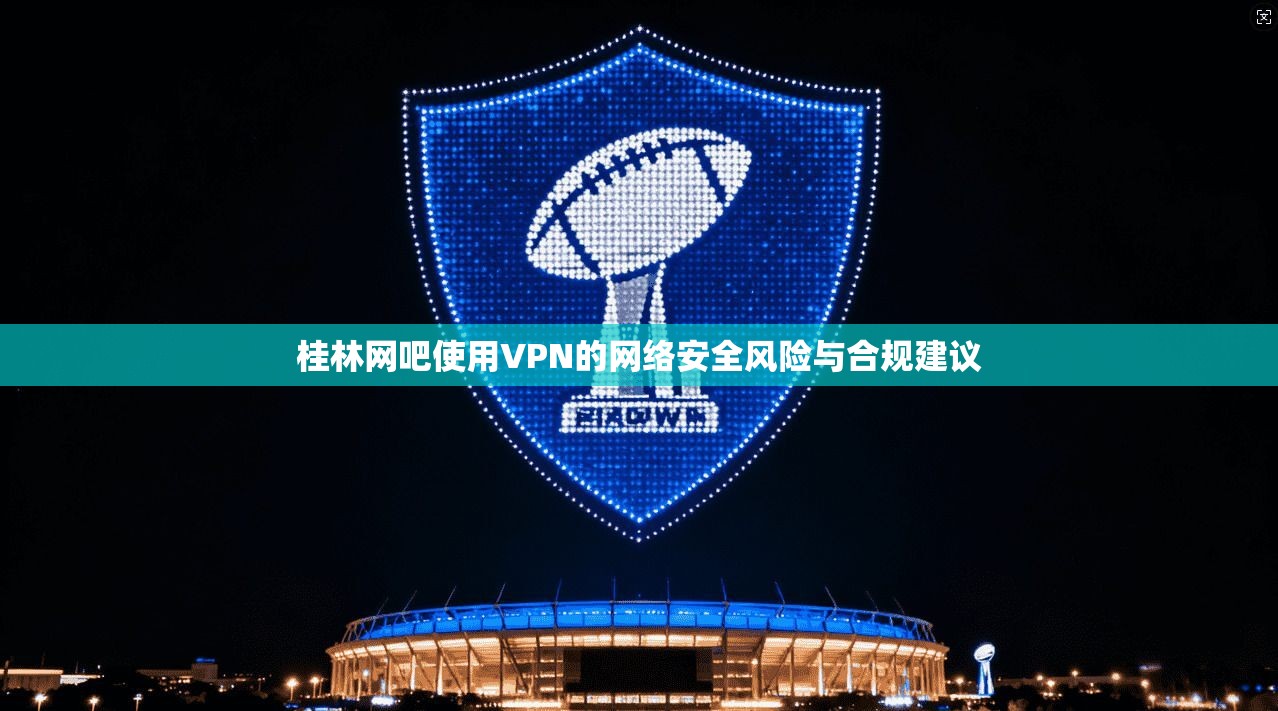桂林网吧使用VPN的网络安全风险与合规建议 第1张 桂林网吧使用VPN的网络安全风险与合规建议 第1张