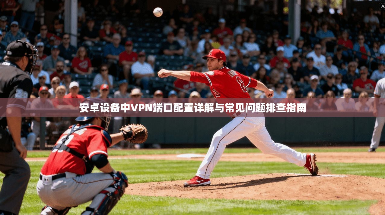 安卓设备中VPN端口配置详解与常见问题排查指南  第1张
