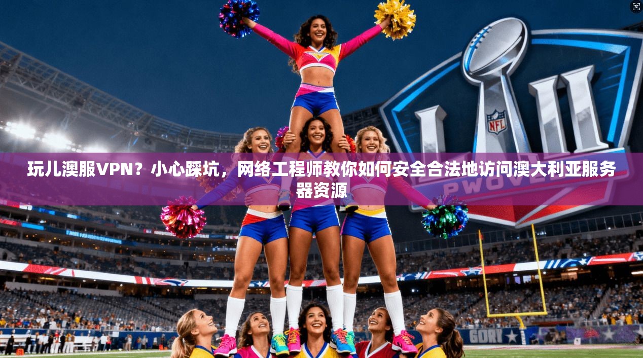 玩儿澳服VPN?小心踩坑,网络工程师教你如何安全合法地访问澳大利亚服务器资源 第1张 玩儿澳服VPN?小心踩坑,网络工程师教你如何安全合法地访问澳大利亚服务器资源 第1张