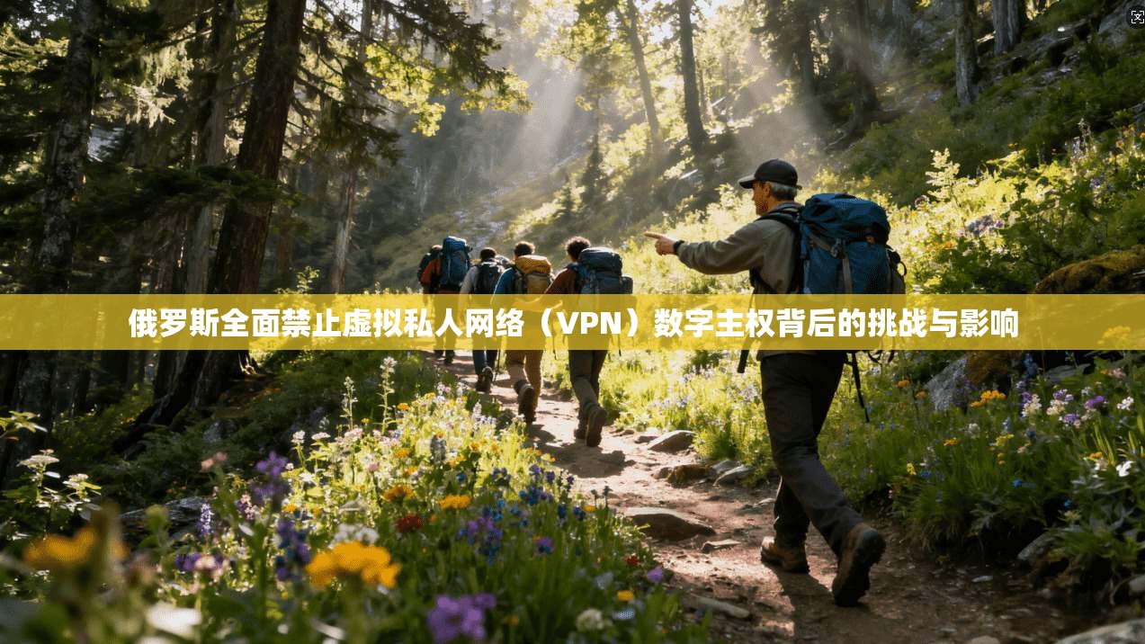 俄罗斯全面禁止虚拟私人网络（VPN）数字主权背后的挑战与影响