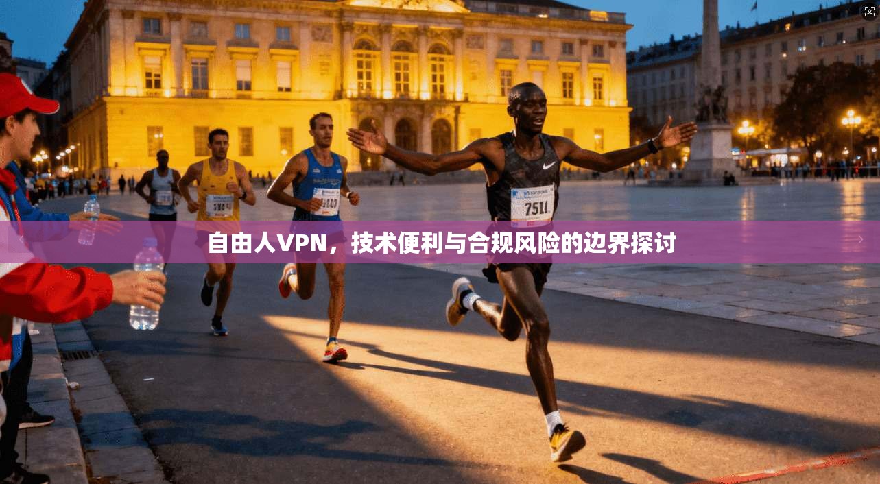 自由人VPN，技术便利与合规风险的边界探讨