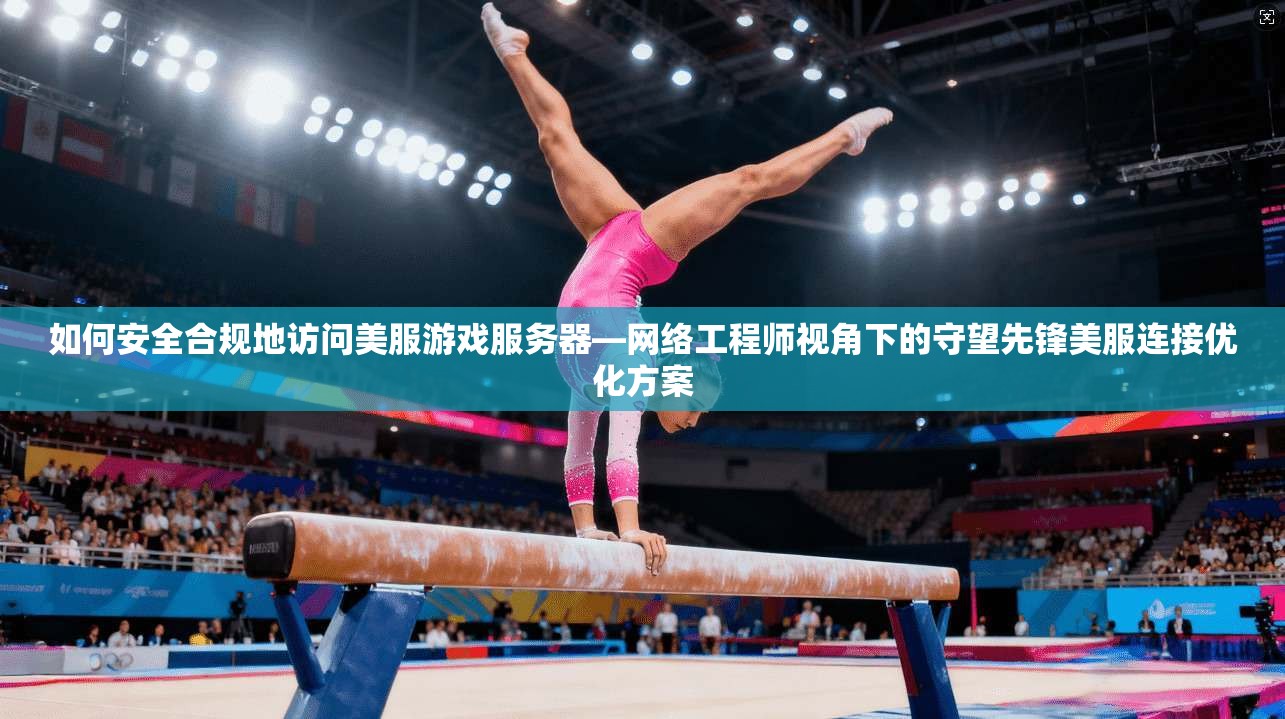 如何安全合规地访问美服游戏服务器—网络工程师视角下的守望先锋美服连接优化方案