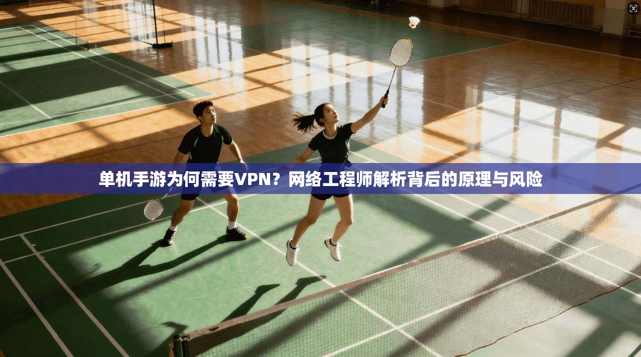 单机手游为何需要VPN?网络工程师解析背后的原理与风险