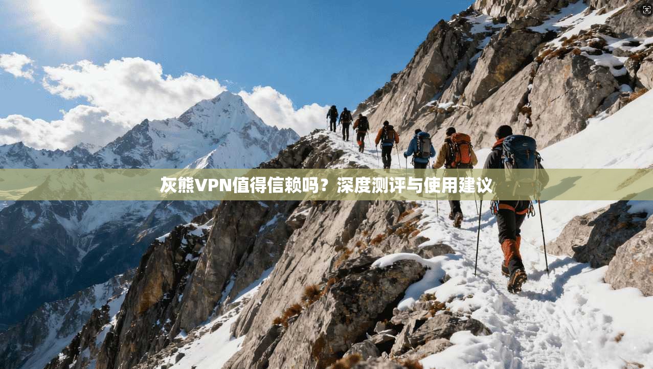 灰熊VPN值得信赖吗？深度测评与使用建议