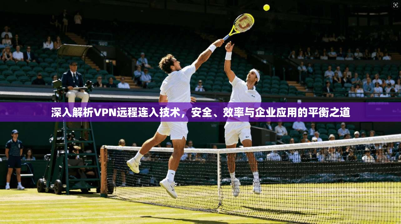 深入解析VPN远程连入技术，安全、效率与企业应用的平衡之道