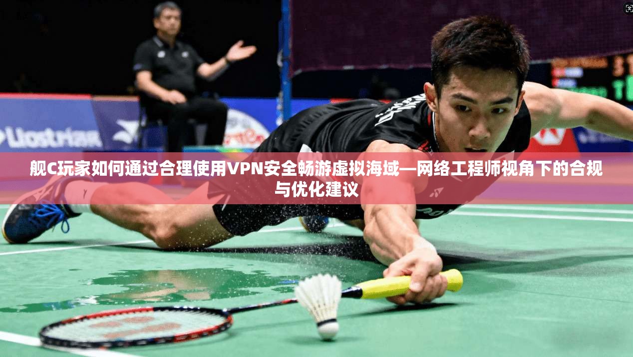 舰C玩家如何通过合理使用VPN安全畅游虚拟海域—网络工程师视角下的合规与优化建议