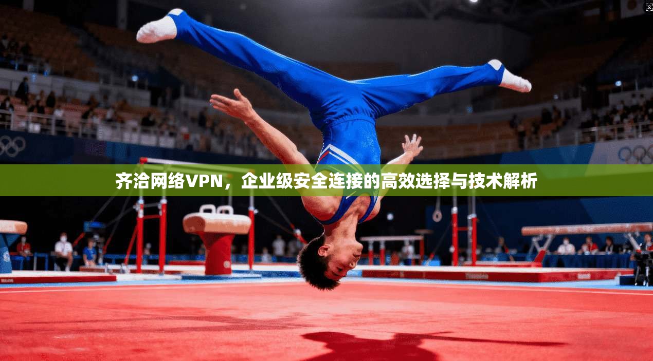 齐洽网络VPN,企业级安全连接的高效选择与技术解析