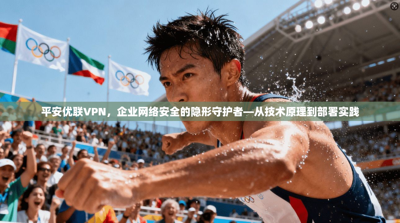 平安优联VPN,企业网络安全的隐形守护者—从技术原理到部署实践 第1张 平安优联VPN,企业网络安全的隐形守护者—从技术原理到部署实践 第1张