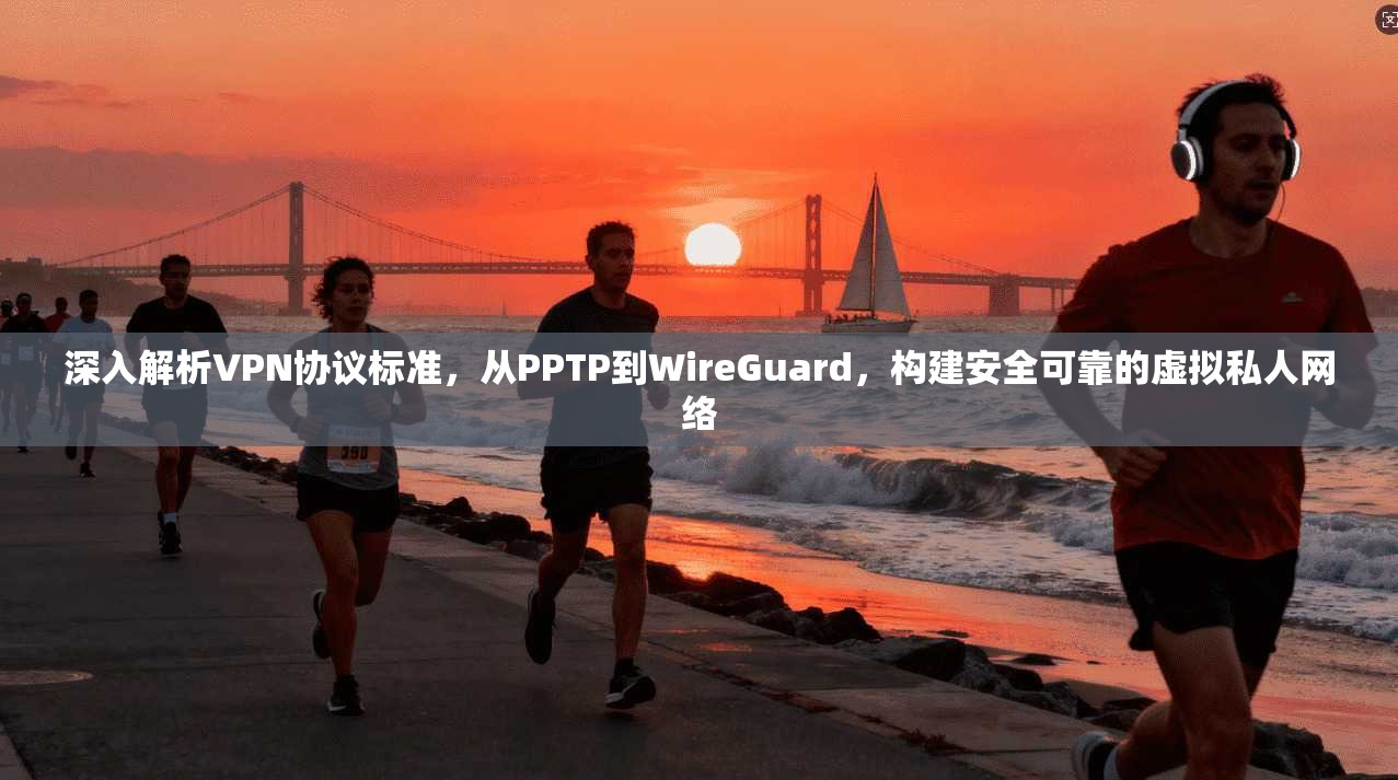 深入解析VPN协议标准，从PPTP到WireGuard，构建安全可靠的虚拟私人网络