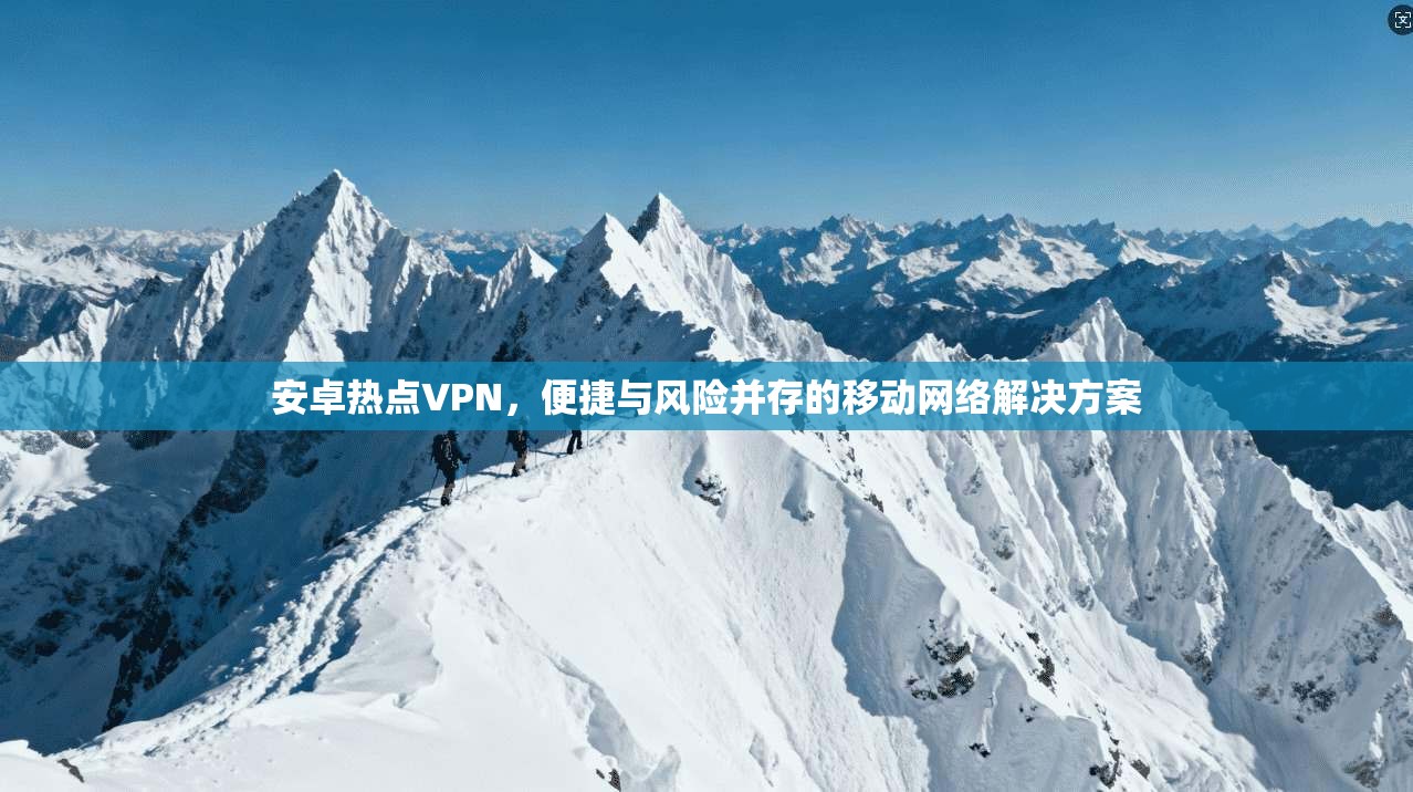 安卓热点VPN,便捷与风险并存的移动网络解决方案