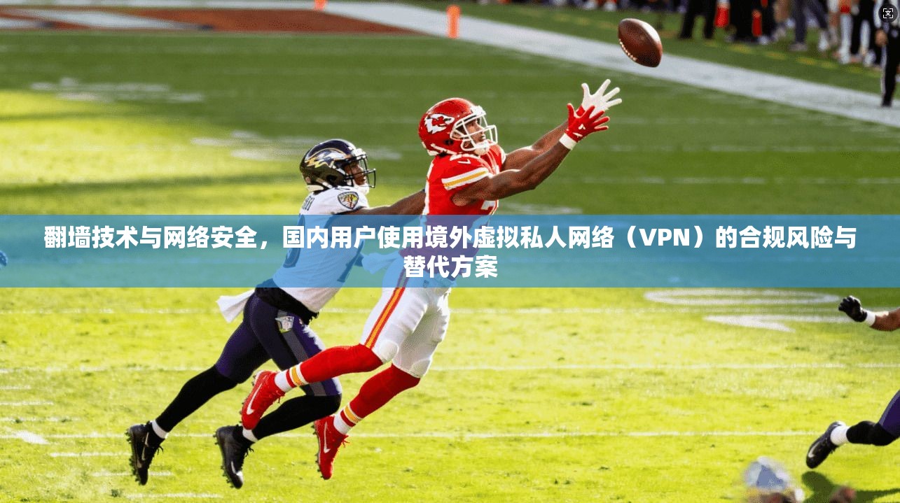 翻墙技术与网络安全,国内用户使用境外虚拟私人网络(VPN)的合规风险与替代方案