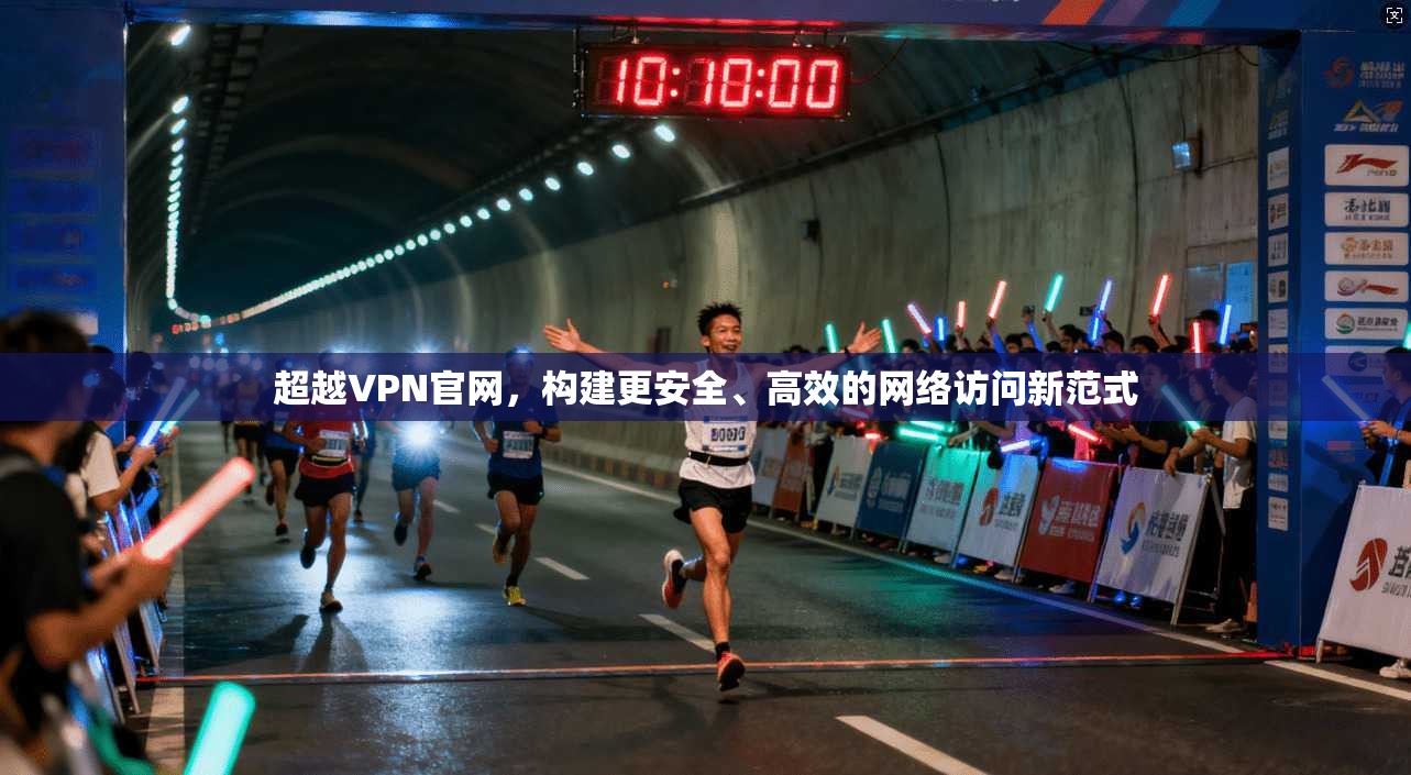 超越VPN官网，构建更安全、高效的网络访问新范式