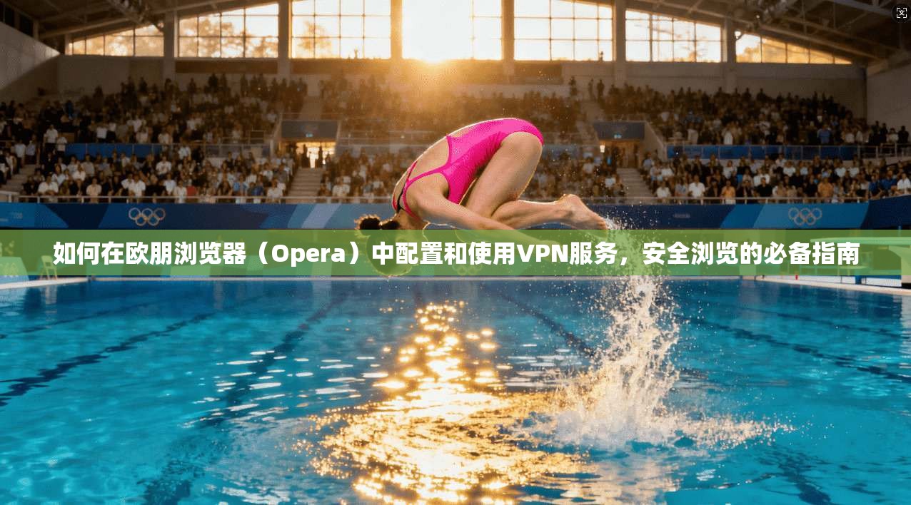 如何在欧朋浏览器（Opera）中配置和使用VPN服务，安全浏览的必备指南